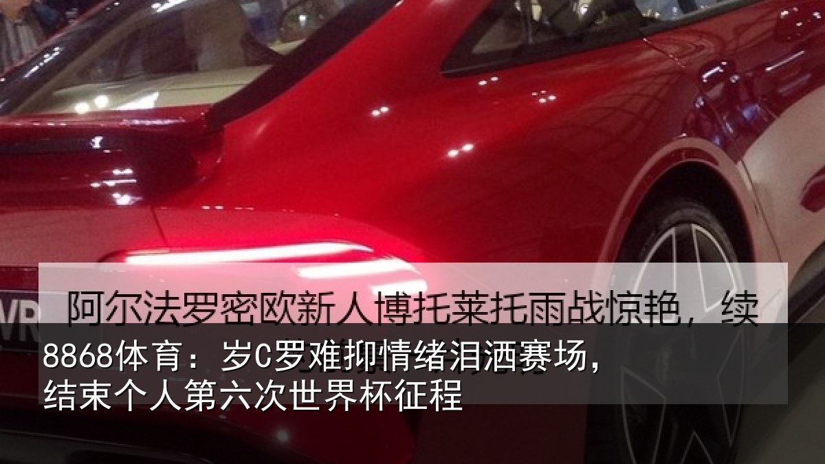 8868体育：岁C罗难抑情绪泪洒赛场，结束个人第六次世界杯征程