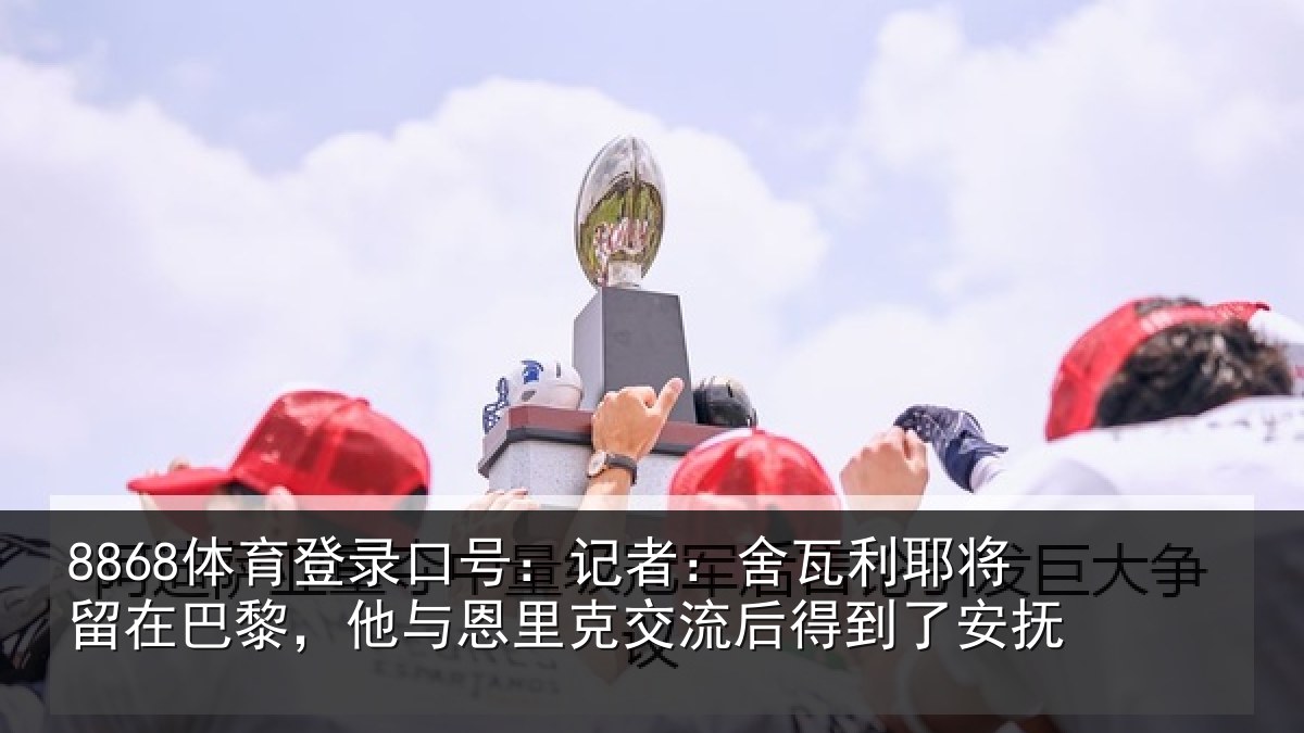 8868体育登录口号：记者：舍瓦利耶将留在巴黎，他与恩里克交流后得到了安抚