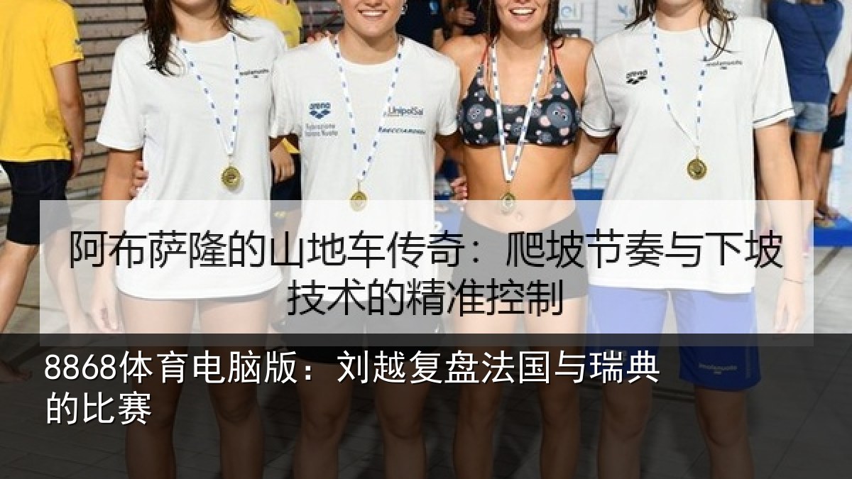 8868体育电脑版：刘越复盘法国与瑞典的比赛