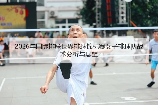 2026年国际排联世界排球锦标赛女子排球队战术分析与展望