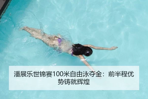潘展乐世锦赛100米自由泳夺金：前半程优势铸就辉煌