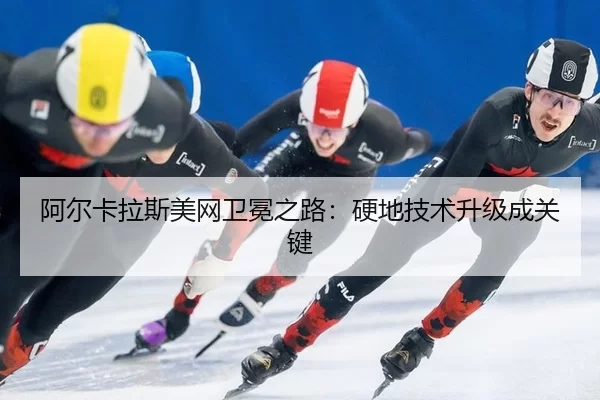 阿尔卡拉斯美网卫冕之路：硬地技术升级成关键
