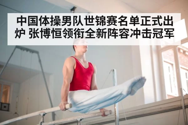 中国体操男队世锦赛名单正式出炉 张博恒领衔全新阵容冲击冠军