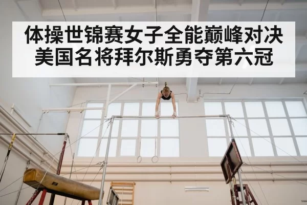 体操世锦赛女子全能巅峰对决美国名将拜尔斯勇夺第六冠