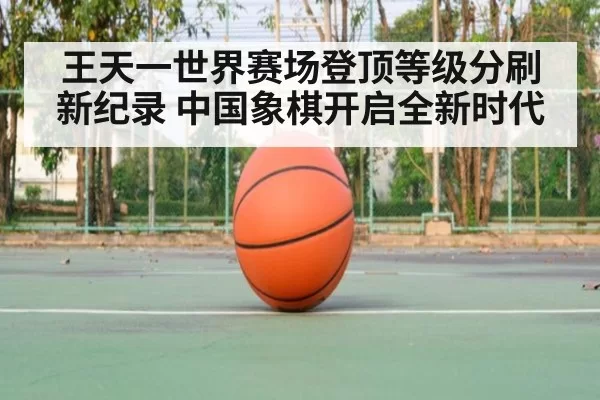 王天一世界赛场登顶等级分刷新纪录 中国象棋开启全新时代