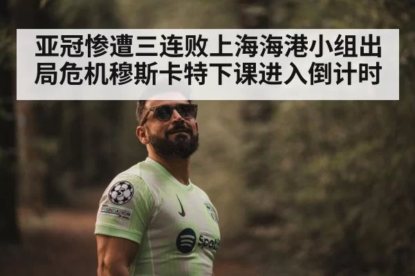 亚冠惨遭三连败上海海港小组出局危机穆斯卡特下课进入倒计时