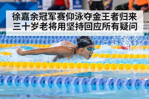 徐嘉余冠军赛仰泳夺金王者归来 三十岁老将用坚持回应所有疑问