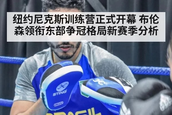 纽约尼克斯训练营正式开幕 布伦森领衔东部争冠格局新赛季分析