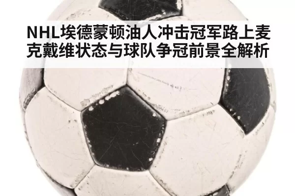 NHL埃德蒙顿油人冲击冠军路上麦克戴维状态与球队争冠前景全解析