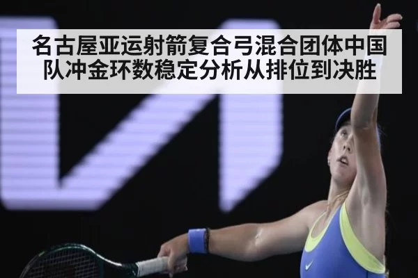 名古屋亚运射箭复合弓混合团体中国队冲金环数稳定分析从排位到决胜